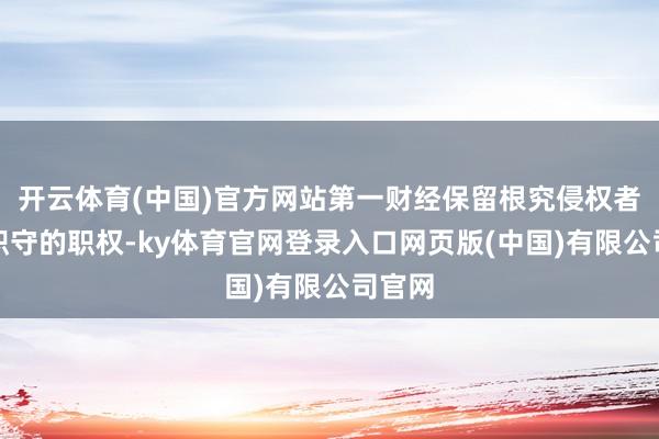 开云体育(中国)官方网站第一财经保留根究侵权者法律职守的职权