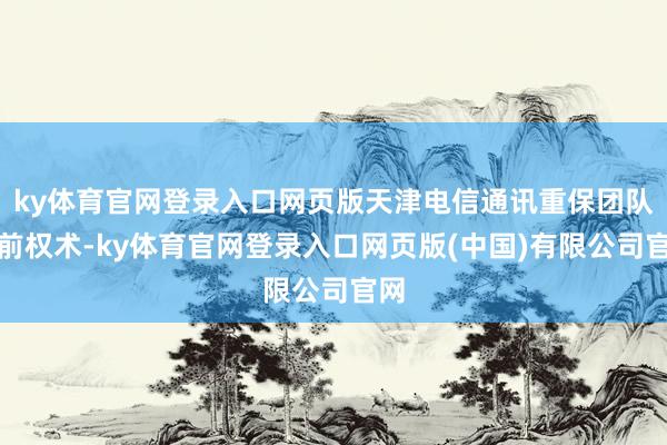 ky体育官网登录入口网页版天津电信通讯重保团队提前权术-ky