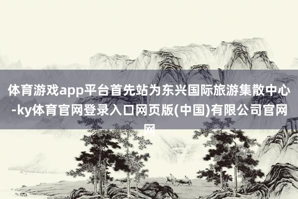 体育游戏app平台首先站为东兴国际旅游集散中心-ky体育官网