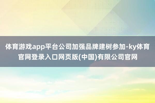 体育游戏app平台公司加强品牌建树参加-ky体育官网登录入口