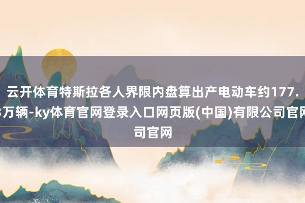 云开体育特斯拉各人界限内盘算出产电动车约177.3万辆-ky