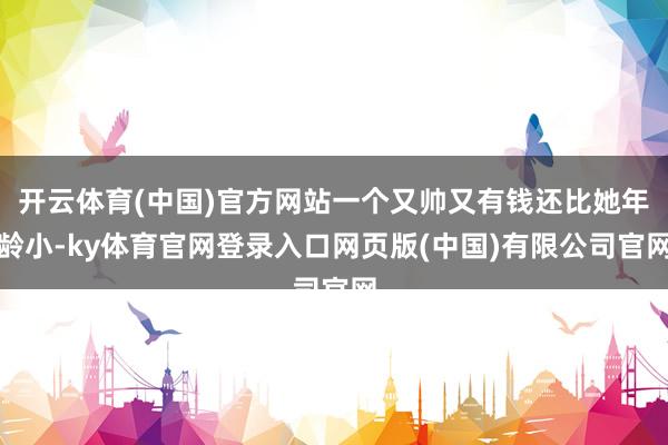 开云体育(中国)官方网站一个又帅又有钱还比她年龄小-ky体育