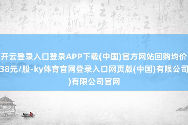 开云登录入口登录APP下载(中国)官方网站回购均价为3.38