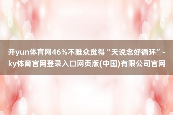 开yun体育网46%不雅众觉得“天说念好循环”-ky体育官网