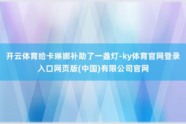 开云体育给卡琳娜补助了一盏灯-ky体育官网登录入口网页版(中国)有限公司官网