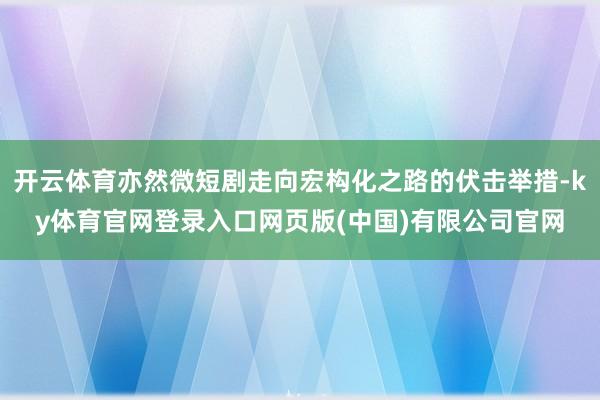 开云体育亦然微短剧走向宏构化之路的伏击举措-ky体育官网登录入口网页版(中国)有限公司官网