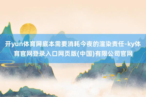 开yun体育网底本需要消耗今夜的渲染责任-ky体育官网登录入口网页版(中国)有限公司官网