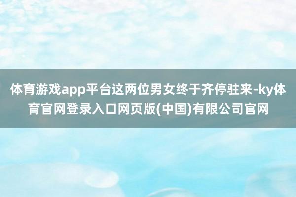 体育游戏app平台这两位男女终于齐停驻来-ky体育官网登录入口网页版(中国)有限公司官网