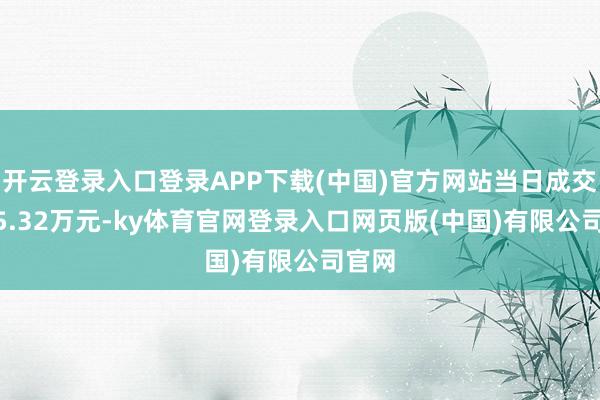 开云登录入口登录APP下载(中国)官方网站当日成交1695.32万元-ky体育官网登录入口网页版(中国)有限公司官网