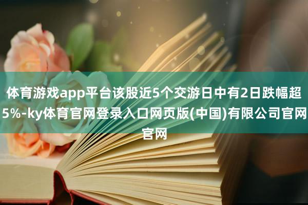 体育游戏app平台该股近5个交游日中有2日跌幅超5%-ky体育官网登录入口网页版(中国)有限公司官网