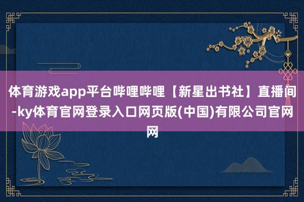 体育游戏app平台哔哩哔哩【新星出书社】直播间-ky体育官网