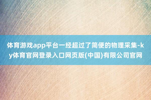 体育游戏app平台一经超过了简便的物理采集-ky体育官网登录入口网页版(中国)有限公司官网