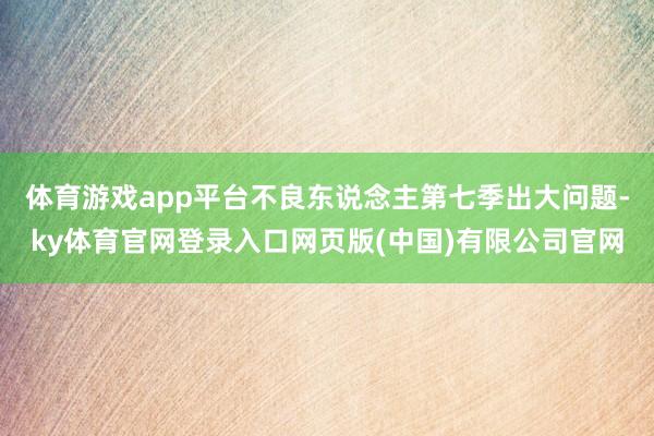 体育游戏app平台不良东说念主第七季出大问题-ky体育官网登