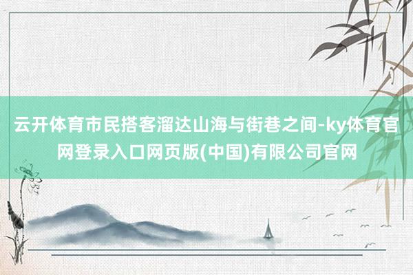 云开体育市民搭客溜达山海与街巷之间-ky体育官网登录入口网页