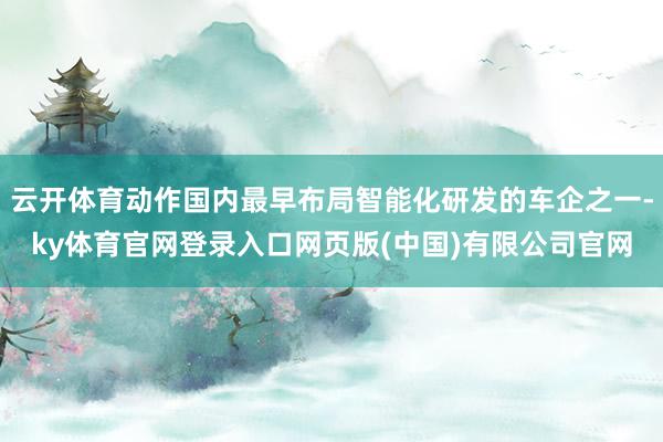 云开体育动作国内最早布局智能化研发的车企之一-ky体育官网登