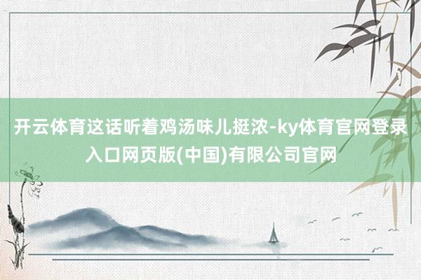 开云体育这话听着鸡汤味儿挺浓-ky体育官网登录入口网页版(中