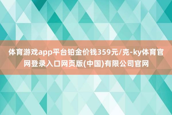 体育游戏app平台铂金价钱359元/克-ky体育官网登录入口