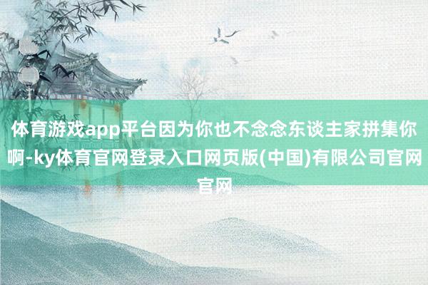 体育游戏app平台因为你也不念念东谈主家拼集你啊-ky体育官