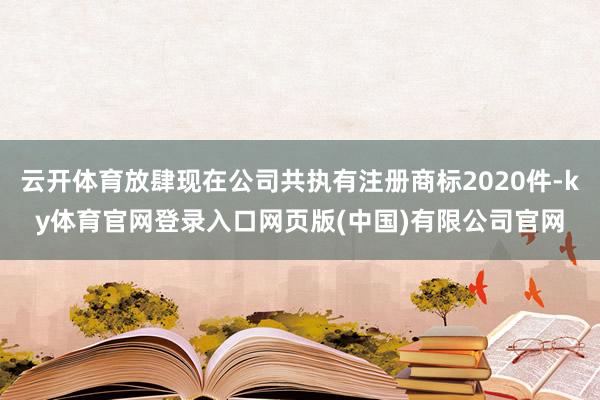 云开体育放肆现在公司共执有注册商标2020件-ky体育官网登