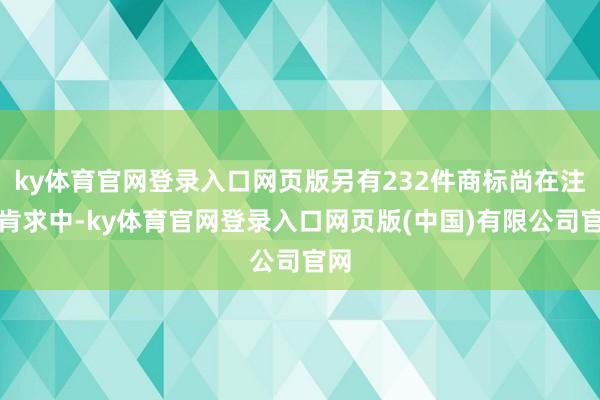 ky体育官网登录入口网页版另有232件商标尚在注册肯求中-k