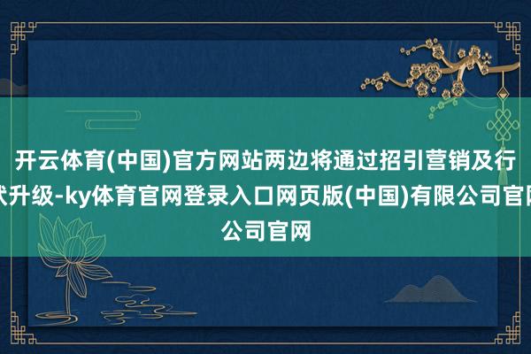 开云体育(中国)官方网站两边将通过招引营销及行状升级-ky体