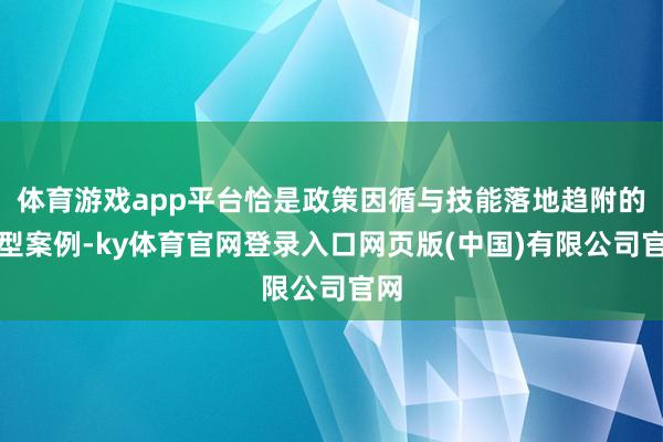 体育游戏app平台恰是政策因循与技能落地趋附的典型案例-ky