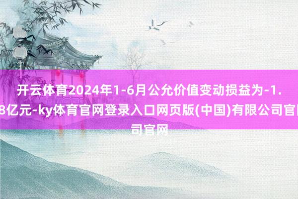 开云体育2024年1-6月公允价值变动损益为-1.18亿元-