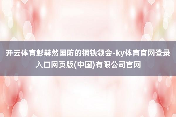 开云体育彰赫然国防的钢铁领会-ky体育官网登录入口网页版(中