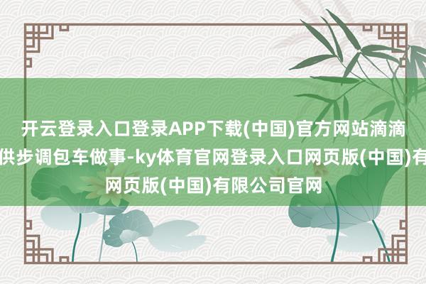 开云登录入口登录APP下载(中国)官方网站滴滴外洋包车提供步