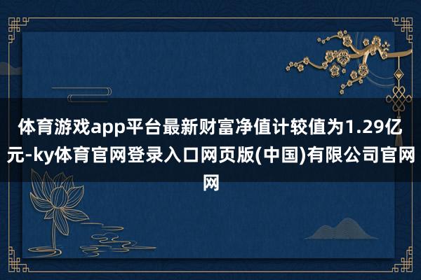 体育游戏app平台最新财富净值计较值为1.29亿元-ky体育