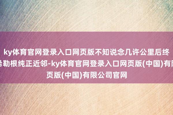 ky体育官网登录入口网页版不知说念几许公里后终于抵达哈希勒根