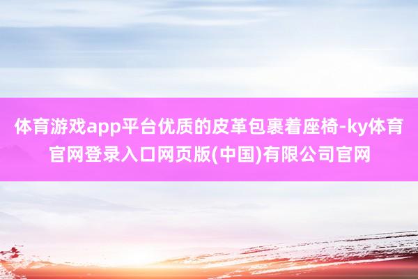 体育游戏app平台优质的皮革包裹着座椅-ky体育官网登录入口