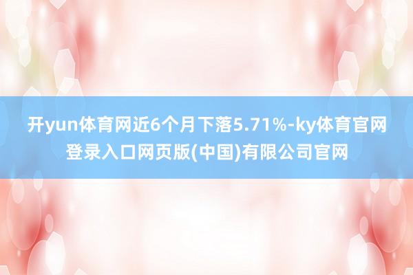 开yun体育网近6个月下落5.71%-ky体育官网登录入口网