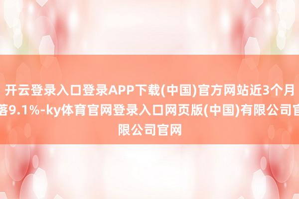 开云登录入口登录APP下载(中国)官方网站近3个月下落9.1
