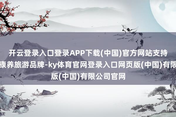 开云登录入口登录APP下载(中国)官方网站支持高原生态康养旅