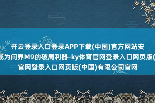 开云登录入口登录APP下载(中国)官方网站　　安全性能与时代