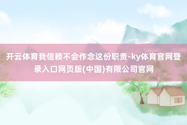 开云体育我信赖不会作念这份职责-ky体育官网登录入口网页版(
