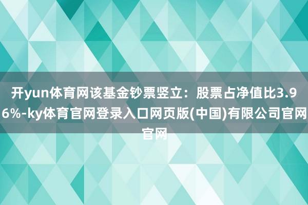 开yun体育网该基金钞票竖立：股票占净值比3.96%-ky体育官网登录入口网页版(中国)有限公司官网
