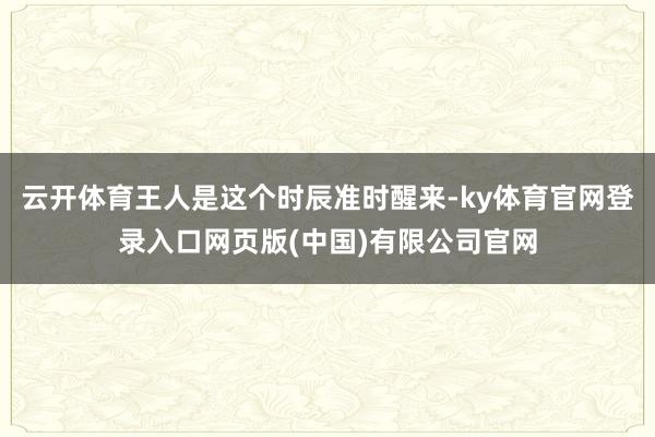 云开体育王人是这个时辰准时醒来-ky体育官网登录入口网页版(
