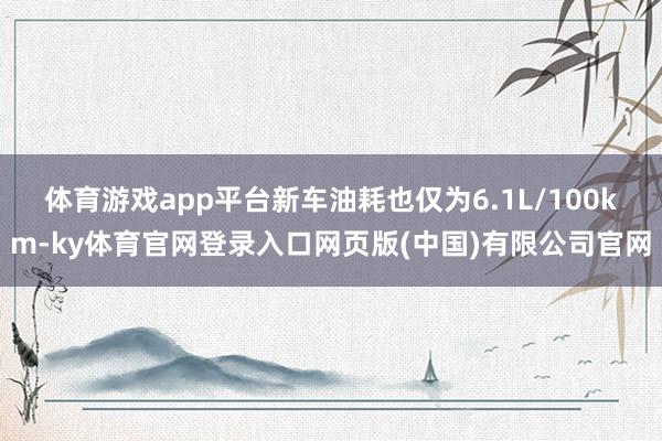 体育游戏app平台新车油耗也仅为6.1L/100km-ky体