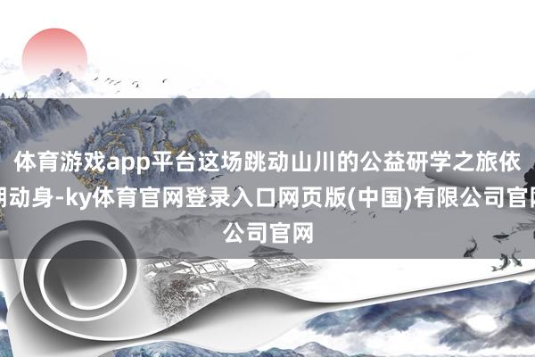 体育游戏app平台这场跳动山川的公益研学之旅依期动身-ky体