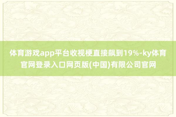 体育游戏app平台收视梗直接飙到19%-ky体育官网登录入口