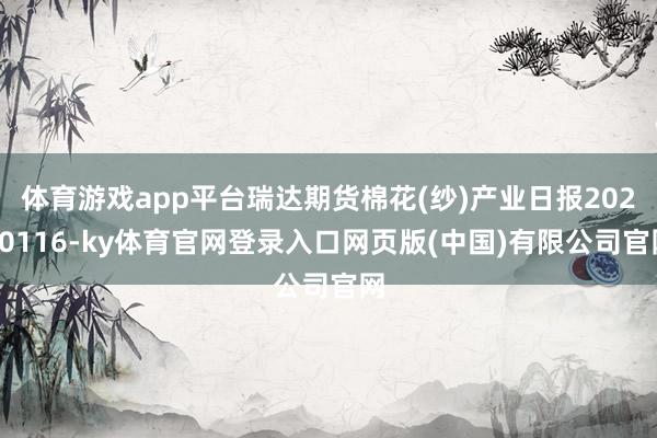 体育游戏app平台瑞达期货棉花(纱)产业日报20250116
