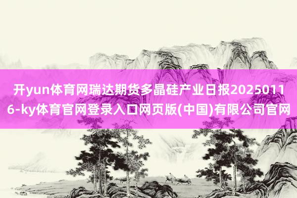 开yun体育网瑞达期货多晶硅产业日报20250116-ky体