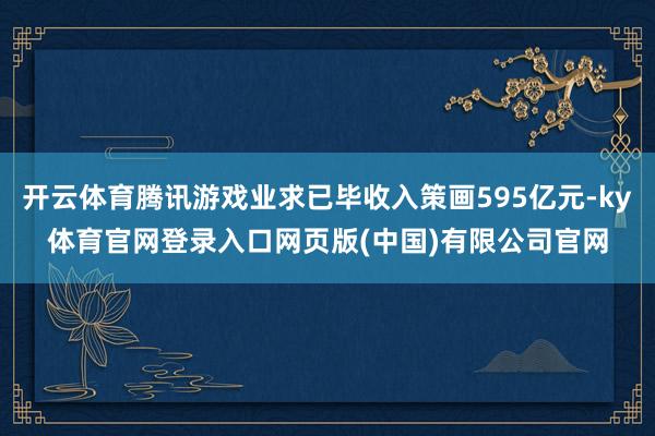 开云体育腾讯游戏业求已毕收入策画595亿元-ky体育官网登录入口网页版(中国)有限公司官网