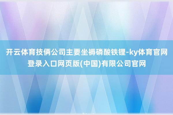 开云体育技俩公司主要坐褥磷酸铁锂-ky体育官网登录入口网页版(中国)有限公司官网