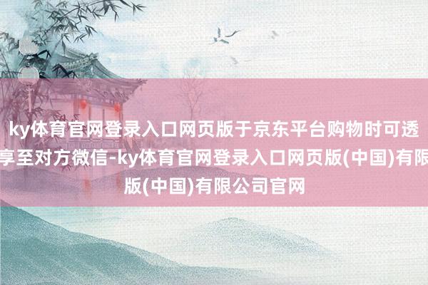ky体育官网登录入口网页版于京东平台购物时可透过一键共享至对方微信-ky体育官网登录入口网页版(中国)有限公司官网