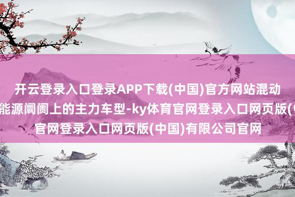 开云登录入口登录APP下载(中国)官方网站混动车型齐会是中国