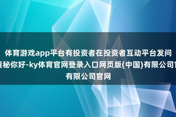 体育游戏app平台有投资者在投资者互动平台发问：董秘你好-k