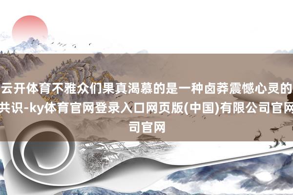 云开体育不雅众们果真渴慕的是一种卤莽震憾心灵的共识-ky体育